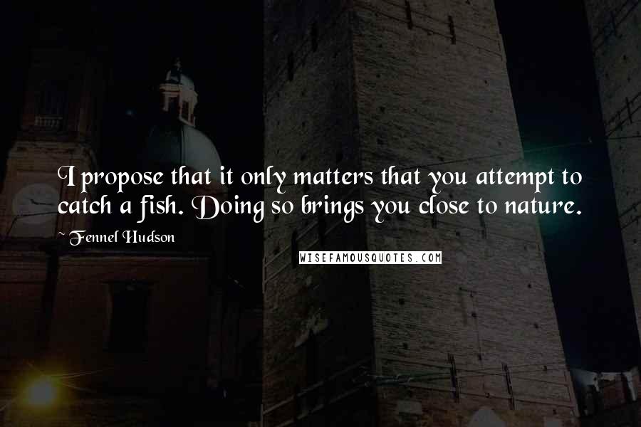 Fennel Hudson Quotes: I propose that it only matters that you attempt to catch a fish. Doing so brings you close to nature.