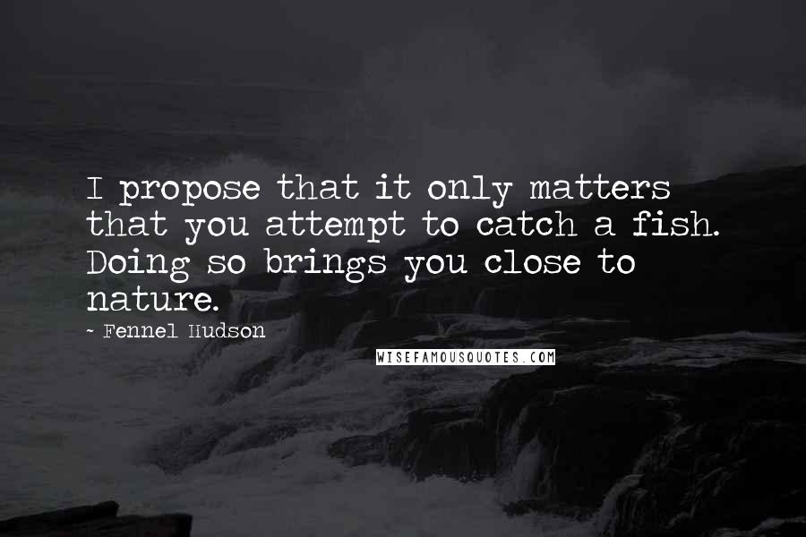 Fennel Hudson Quotes: I propose that it only matters that you attempt to catch a fish. Doing so brings you close to nature.