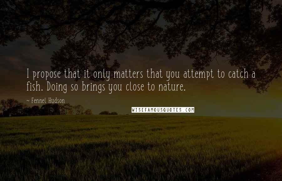 Fennel Hudson Quotes: I propose that it only matters that you attempt to catch a fish. Doing so brings you close to nature.