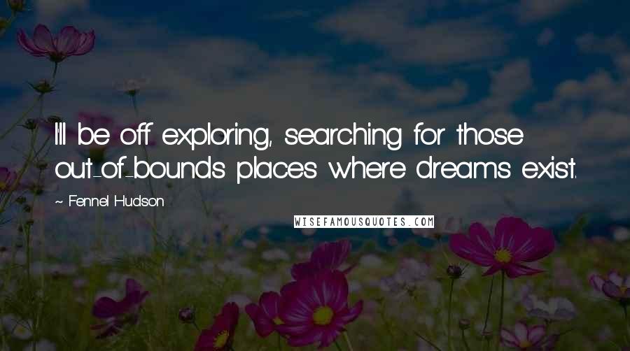 Fennel Hudson Quotes: I'll be off exploring, searching for those out-of-bounds places where dreams exist.