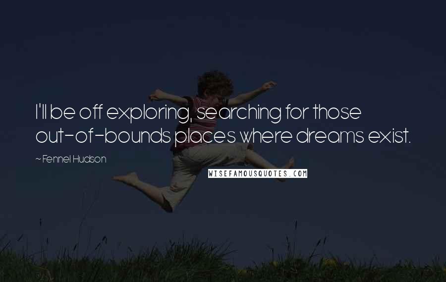 Fennel Hudson Quotes: I'll be off exploring, searching for those out-of-bounds places where dreams exist.