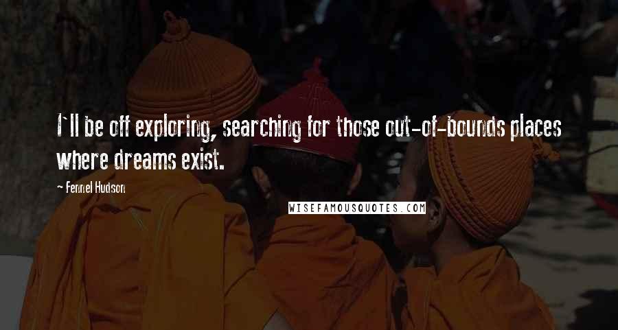 Fennel Hudson Quotes: I'll be off exploring, searching for those out-of-bounds places where dreams exist.