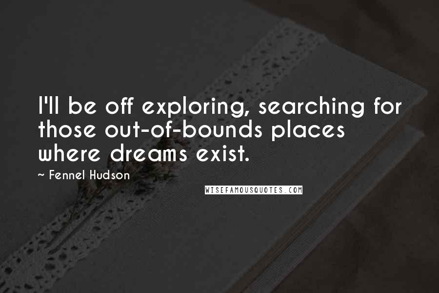 Fennel Hudson Quotes: I'll be off exploring, searching for those out-of-bounds places where dreams exist.