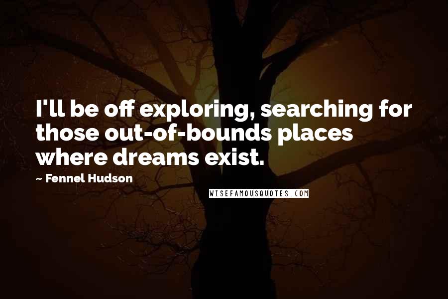 Fennel Hudson Quotes: I'll be off exploring, searching for those out-of-bounds places where dreams exist.