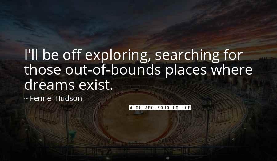 Fennel Hudson Quotes: I'll be off exploring, searching for those out-of-bounds places where dreams exist.