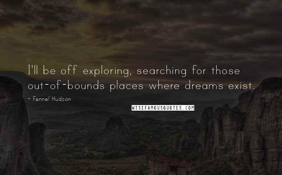 Fennel Hudson Quotes: I'll be off exploring, searching for those out-of-bounds places where dreams exist.