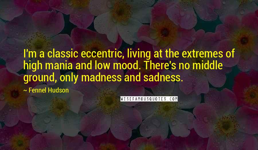 Fennel Hudson Quotes: I'm a classic eccentric, living at the extremes of high mania and low mood. There's no middle ground, only madness and sadness.
