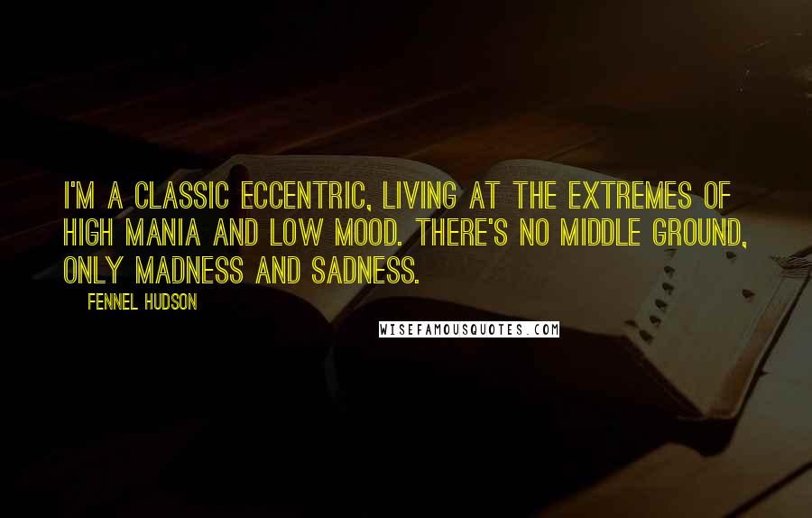 Fennel Hudson Quotes: I'm a classic eccentric, living at the extremes of high mania and low mood. There's no middle ground, only madness and sadness.