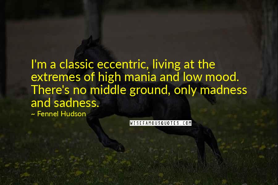 Fennel Hudson Quotes: I'm a classic eccentric, living at the extremes of high mania and low mood. There's no middle ground, only madness and sadness.