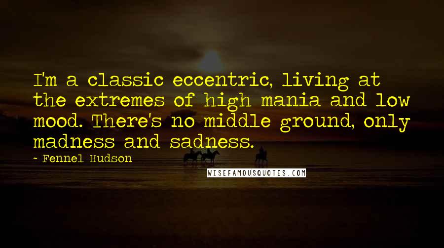 Fennel Hudson Quotes: I'm a classic eccentric, living at the extremes of high mania and low mood. There's no middle ground, only madness and sadness.