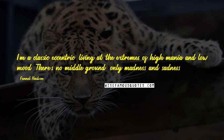 Fennel Hudson Quotes: I'm a classic eccentric, living at the extremes of high mania and low mood. There's no middle ground, only madness and sadness.