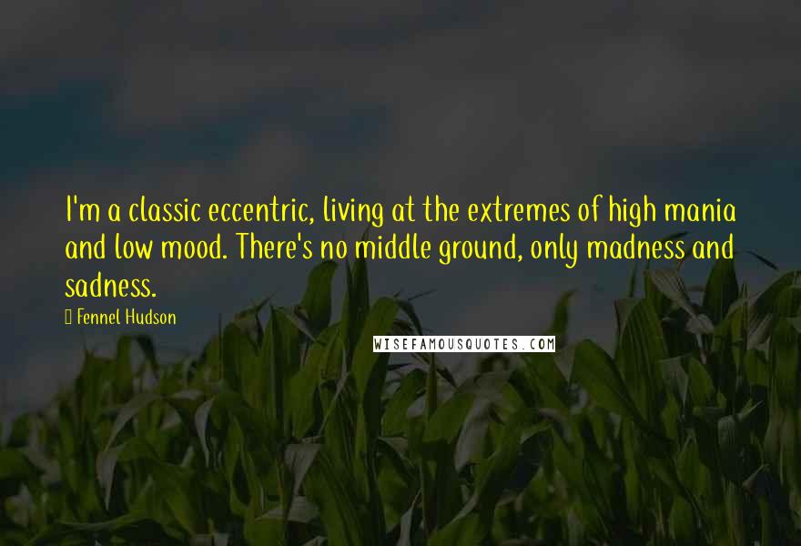 Fennel Hudson Quotes: I'm a classic eccentric, living at the extremes of high mania and low mood. There's no middle ground, only madness and sadness.