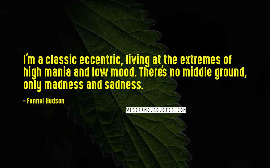Fennel Hudson Quotes: I'm a classic eccentric, living at the extremes of high mania and low mood. There's no middle ground, only madness and sadness.