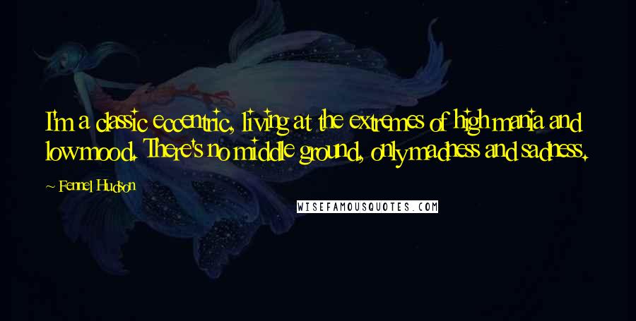 Fennel Hudson Quotes: I'm a classic eccentric, living at the extremes of high mania and low mood. There's no middle ground, only madness and sadness.