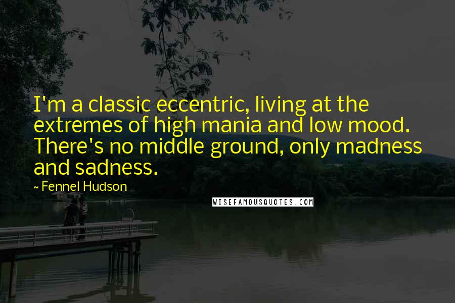 Fennel Hudson Quotes: I'm a classic eccentric, living at the extremes of high mania and low mood. There's no middle ground, only madness and sadness.