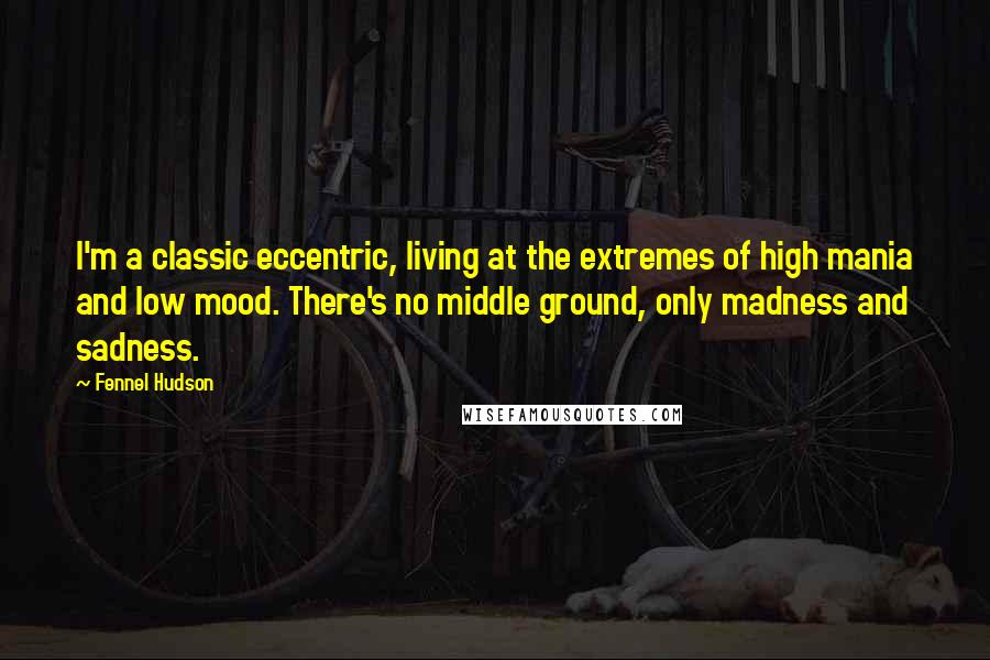 Fennel Hudson Quotes: I'm a classic eccentric, living at the extremes of high mania and low mood. There's no middle ground, only madness and sadness.
