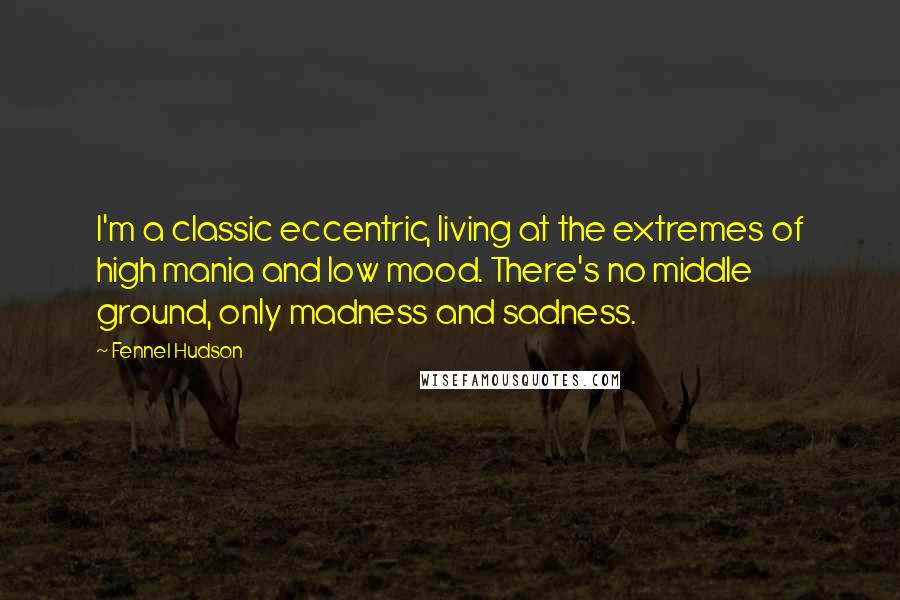 Fennel Hudson Quotes: I'm a classic eccentric, living at the extremes of high mania and low mood. There's no middle ground, only madness and sadness.