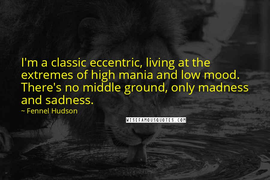 Fennel Hudson Quotes: I'm a classic eccentric, living at the extremes of high mania and low mood. There's no middle ground, only madness and sadness.