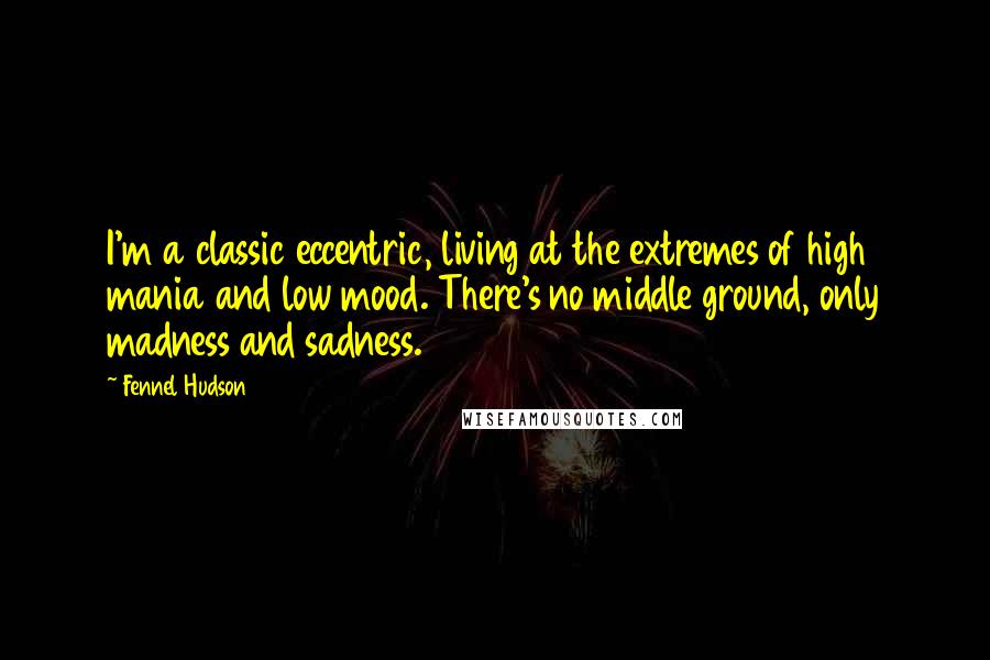 Fennel Hudson Quotes: I'm a classic eccentric, living at the extremes of high mania and low mood. There's no middle ground, only madness and sadness.