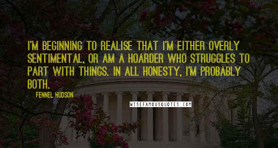 Fennel Hudson Quotes: I'm beginning to realise that I'm either overly sentimental, or am a hoarder who struggles to part with things. In all honesty, I'm probably both.