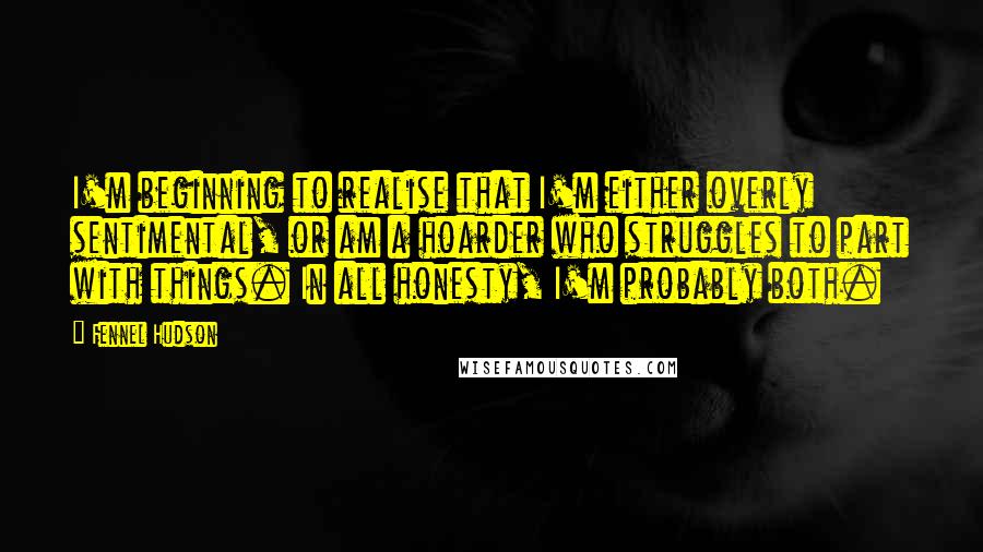 Fennel Hudson Quotes: I'm beginning to realise that I'm either overly sentimental, or am a hoarder who struggles to part with things. In all honesty, I'm probably both.