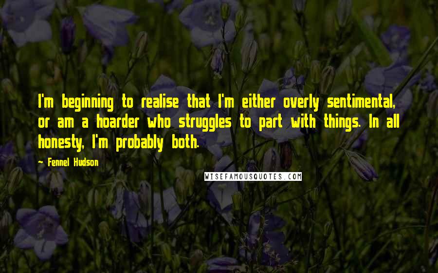 Fennel Hudson Quotes: I'm beginning to realise that I'm either overly sentimental, or am a hoarder who struggles to part with things. In all honesty, I'm probably both.