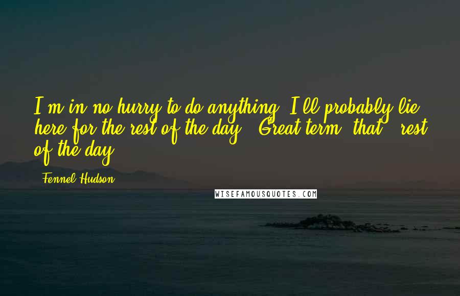 Fennel Hudson Quotes: I'm in no hurry to do anything. I'll probably lie here for the rest of the day. (Great term, that, 'rest of the day'.)