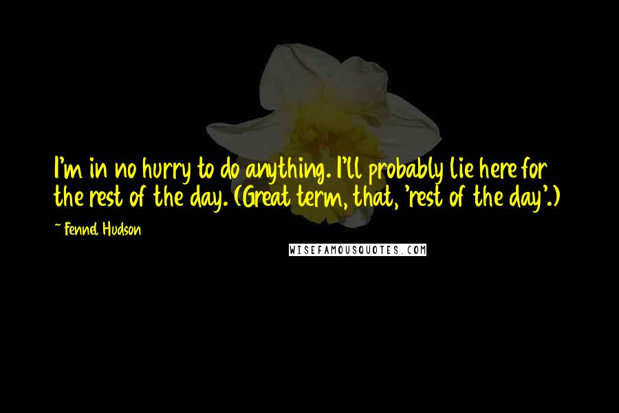 Fennel Hudson Quotes: I'm in no hurry to do anything. I'll probably lie here for the rest of the day. (Great term, that, 'rest of the day'.)