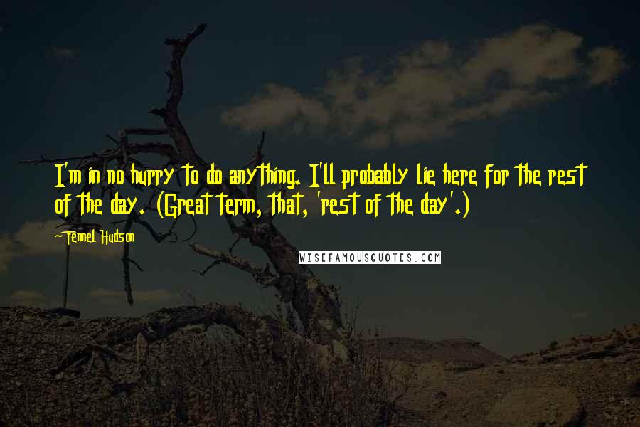 Fennel Hudson Quotes: I'm in no hurry to do anything. I'll probably lie here for the rest of the day. (Great term, that, 'rest of the day'.)