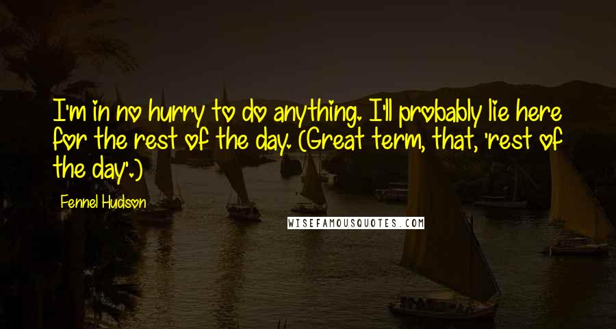 Fennel Hudson Quotes: I'm in no hurry to do anything. I'll probably lie here for the rest of the day. (Great term, that, 'rest of the day'.)