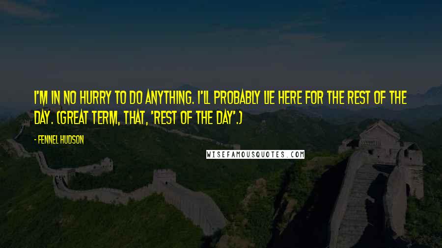 Fennel Hudson Quotes: I'm in no hurry to do anything. I'll probably lie here for the rest of the day. (Great term, that, 'rest of the day'.)