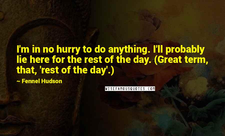 Fennel Hudson Quotes: I'm in no hurry to do anything. I'll probably lie here for the rest of the day. (Great term, that, 'rest of the day'.)