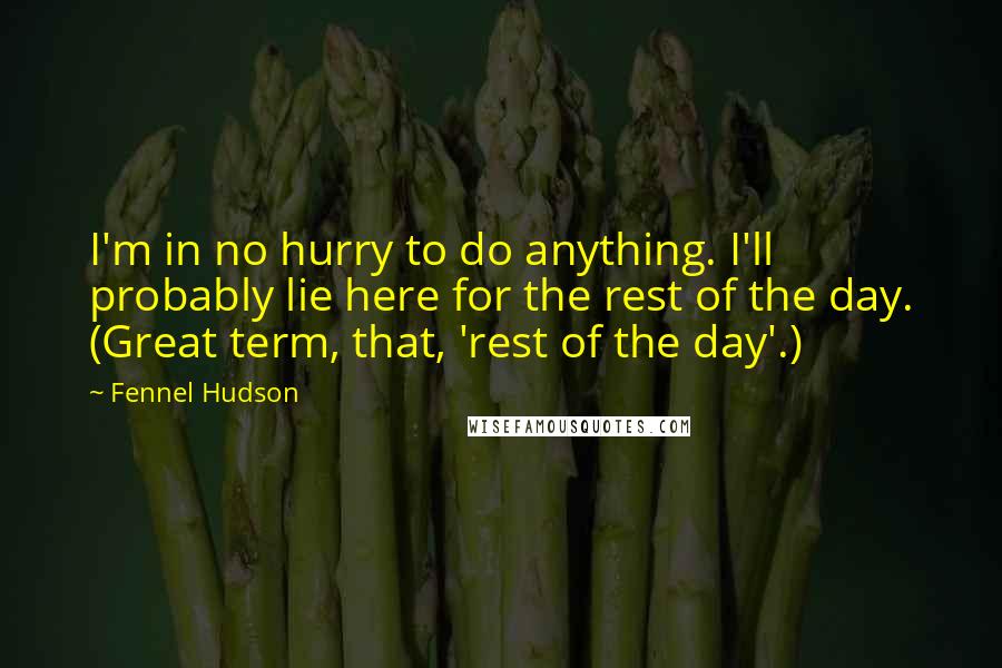 Fennel Hudson Quotes: I'm in no hurry to do anything. I'll probably lie here for the rest of the day. (Great term, that, 'rest of the day'.)