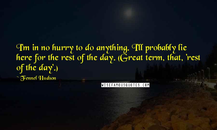 Fennel Hudson Quotes: I'm in no hurry to do anything. I'll probably lie here for the rest of the day. (Great term, that, 'rest of the day'.)