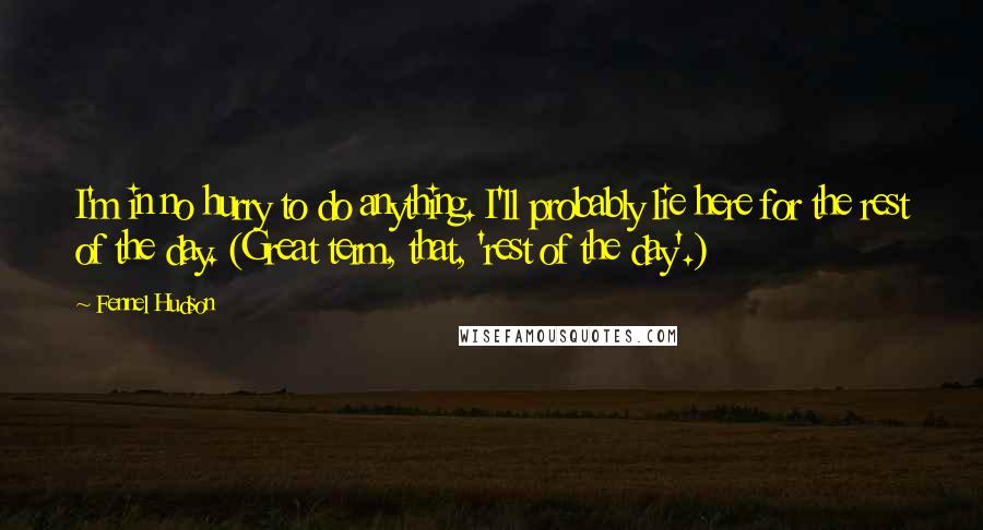 Fennel Hudson Quotes: I'm in no hurry to do anything. I'll probably lie here for the rest of the day. (Great term, that, 'rest of the day'.)