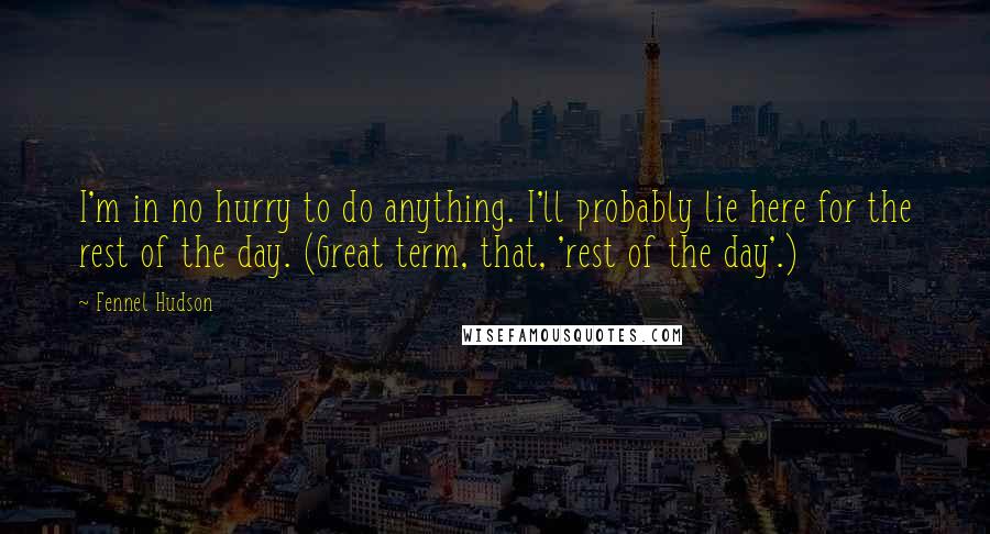 Fennel Hudson Quotes: I'm in no hurry to do anything. I'll probably lie here for the rest of the day. (Great term, that, 'rest of the day'.)