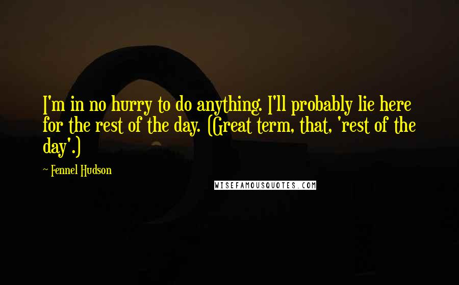 Fennel Hudson Quotes: I'm in no hurry to do anything. I'll probably lie here for the rest of the day. (Great term, that, 'rest of the day'.)