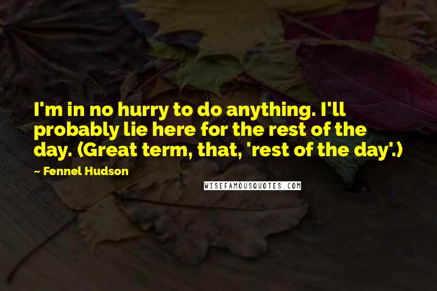 Fennel Hudson Quotes: I'm in no hurry to do anything. I'll probably lie here for the rest of the day. (Great term, that, 'rest of the day'.)