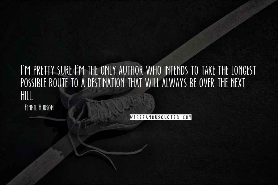 Fennel Hudson Quotes: I'm pretty sure I'm the only author who intends to take the longest possible route to a destination that will always be over the next hill.