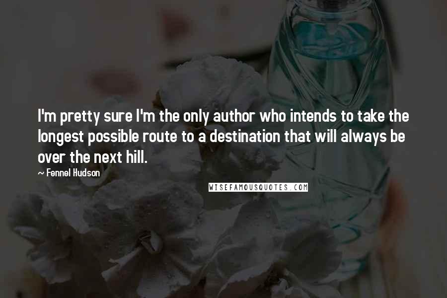 Fennel Hudson Quotes: I'm pretty sure I'm the only author who intends to take the longest possible route to a destination that will always be over the next hill.