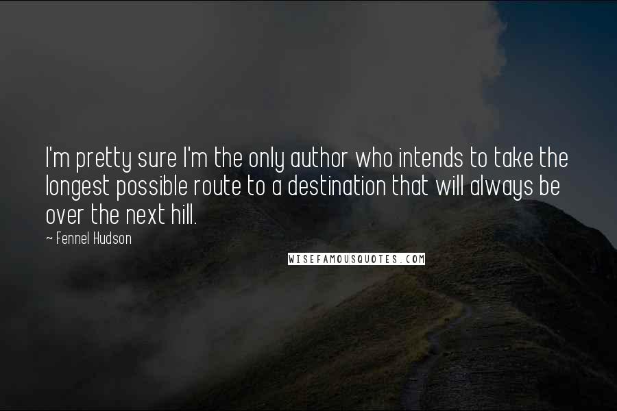 Fennel Hudson Quotes: I'm pretty sure I'm the only author who intends to take the longest possible route to a destination that will always be over the next hill.