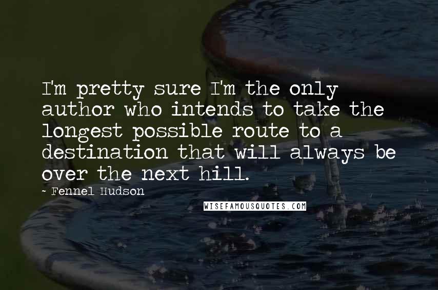 Fennel Hudson Quotes: I'm pretty sure I'm the only author who intends to take the longest possible route to a destination that will always be over the next hill.