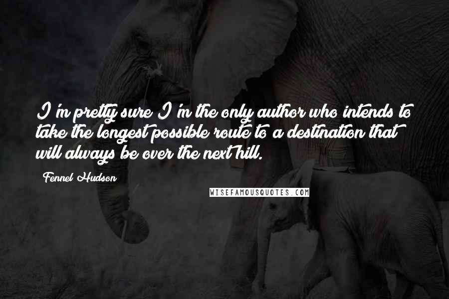 Fennel Hudson Quotes: I'm pretty sure I'm the only author who intends to take the longest possible route to a destination that will always be over the next hill.