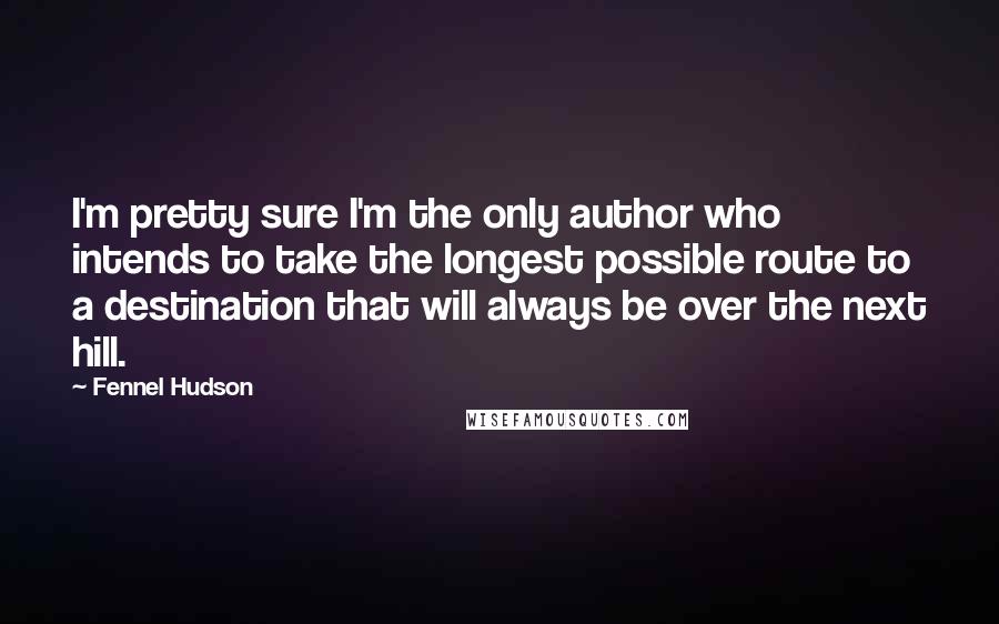 Fennel Hudson Quotes: I'm pretty sure I'm the only author who intends to take the longest possible route to a destination that will always be over the next hill.