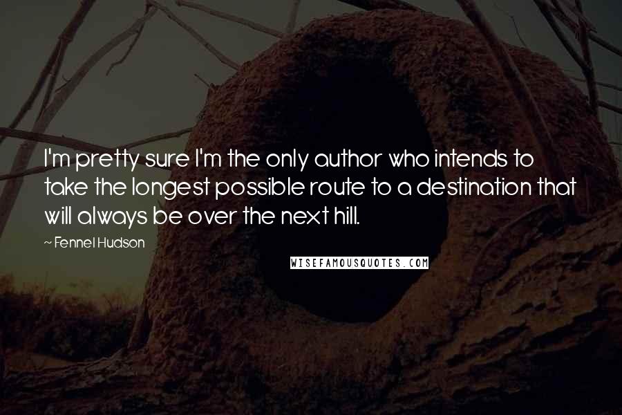 Fennel Hudson Quotes: I'm pretty sure I'm the only author who intends to take the longest possible route to a destination that will always be over the next hill.