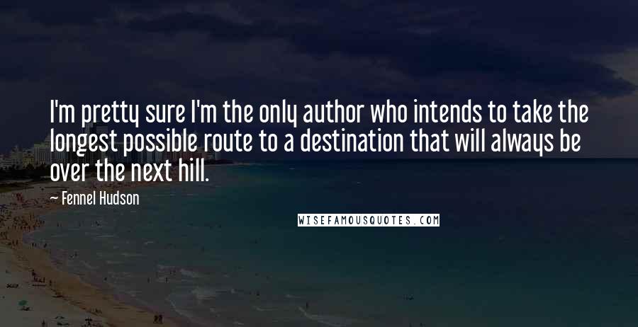 Fennel Hudson Quotes: I'm pretty sure I'm the only author who intends to take the longest possible route to a destination that will always be over the next hill.