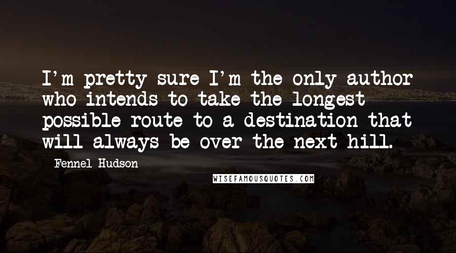 Fennel Hudson Quotes: I'm pretty sure I'm the only author who intends to take the longest possible route to a destination that will always be over the next hill.