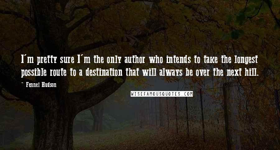 Fennel Hudson Quotes: I'm pretty sure I'm the only author who intends to take the longest possible route to a destination that will always be over the next hill.