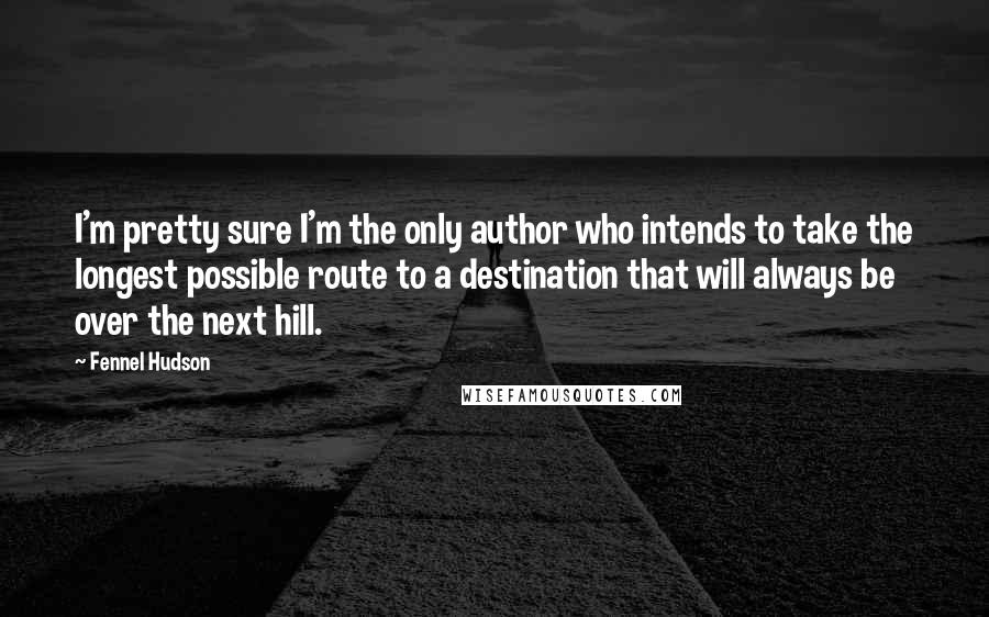 Fennel Hudson Quotes: I'm pretty sure I'm the only author who intends to take the longest possible route to a destination that will always be over the next hill.