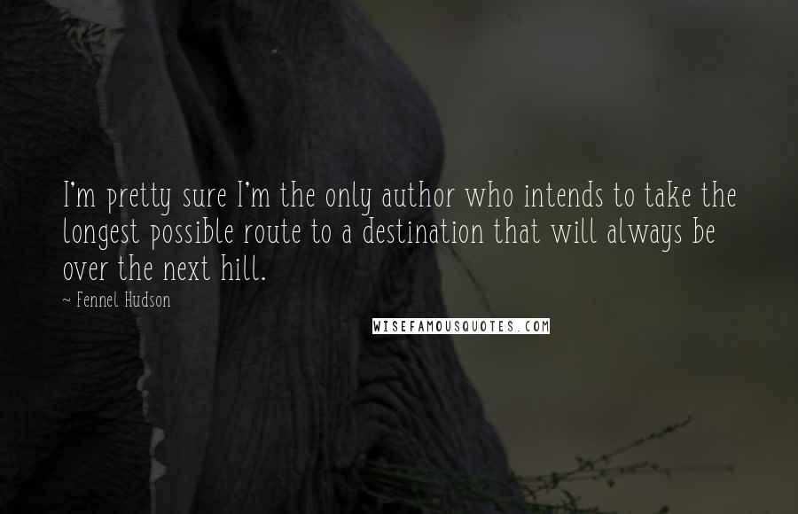 Fennel Hudson Quotes: I'm pretty sure I'm the only author who intends to take the longest possible route to a destination that will always be over the next hill.